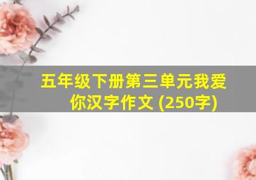 五年级下册第三单元我爱你汉字作文 (250字)